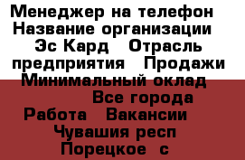 Менеджер на телефон › Название организации ­ Эс-Кард › Отрасль предприятия ­ Продажи › Минимальный оклад ­ 25 000 - Все города Работа » Вакансии   . Чувашия респ.,Порецкое. с.